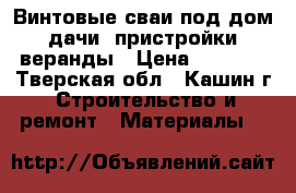 Винтовые сваи под дом. дачи. пристройки, веранды › Цена ­ 1 100 - Тверская обл., Кашин г. Строительство и ремонт » Материалы   